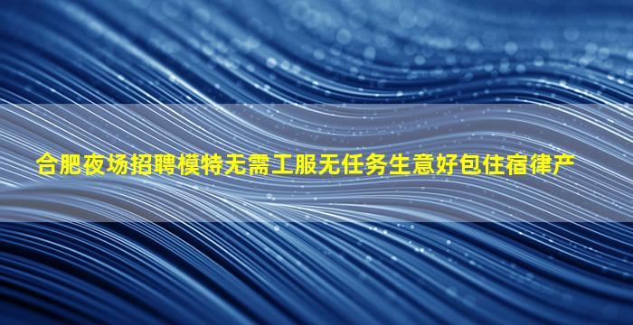 合肥夜场招聘模特无需工服无任务生意好包住宿律产