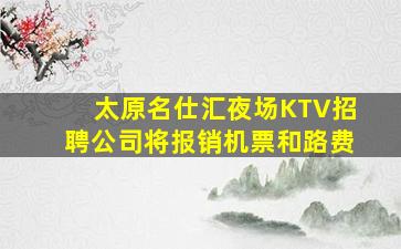 太原名仕汇夜场KTV招聘公司将报销机票和路费