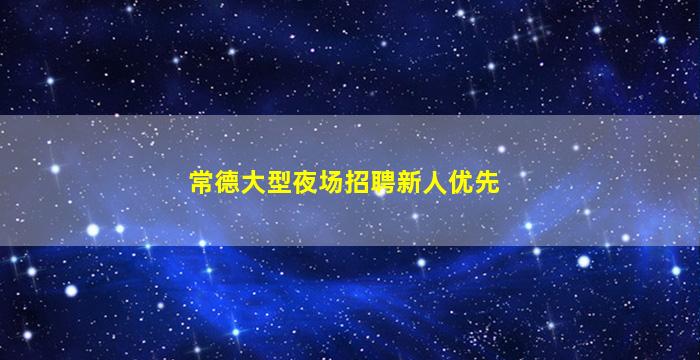 常德大型夜场招聘新人优先